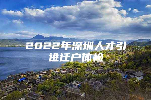 2022年深圳人才引进迁户体检
