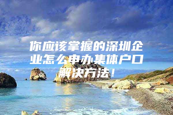 你应该掌握的深圳企业怎么申办集体户口解决方法！