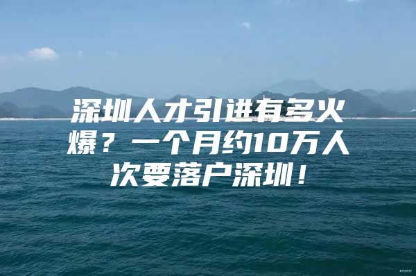 深圳人才引进有多火爆？一个月约10万人次要落户深圳！