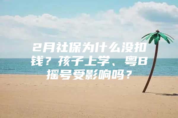 2月社保为什么没扣钱？孩子上学、粤B摇号受影响吗？