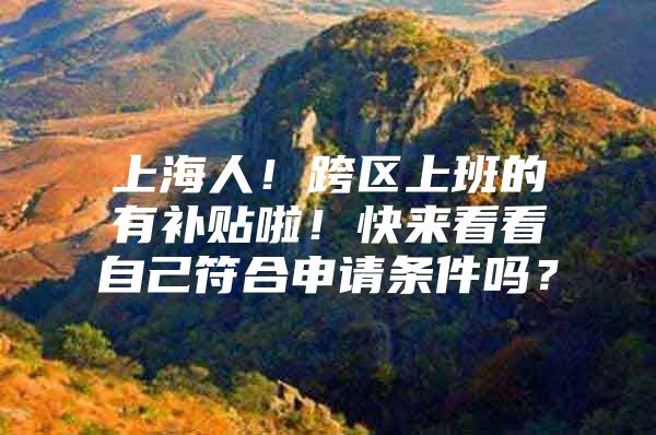 上海人！跨区上班的有补贴啦！快来看看自己符合申请条件吗？