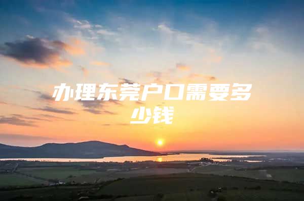 办理东莞户口需要多少钱
