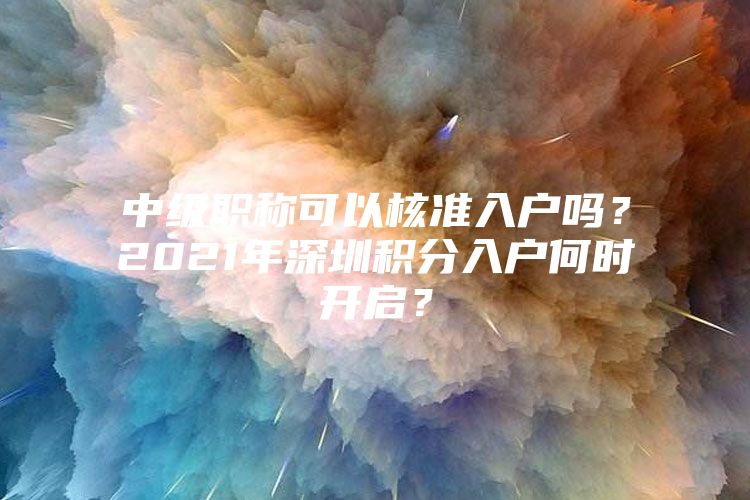 中级职称可以核准入户吗？2021年深圳积分入户何时开启？