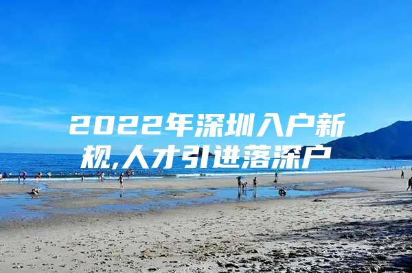 2022年深圳入户新规,人才引进落深户