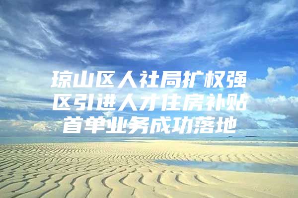 琼山区人社局扩权强区引进人才住房补贴首单业务成功落地