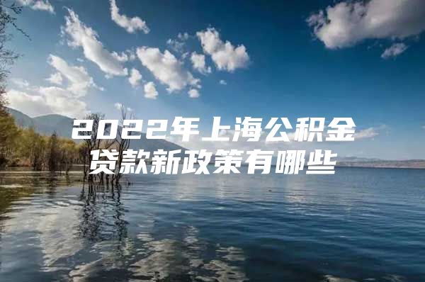 2022年上海公积金贷款新政策有哪些