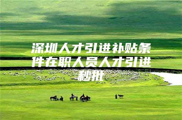 深圳人才引进补贴条件在职人员人才引进秒批