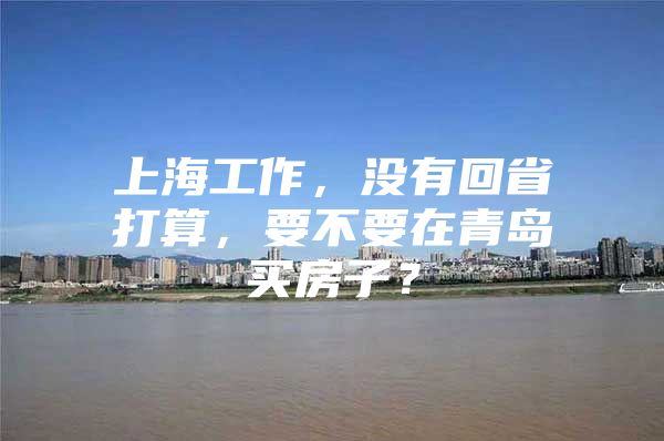 上海工作，没有回省打算，要不要在青岛买房子？