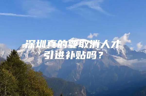 深圳真的要取消人才引进补贴吗？