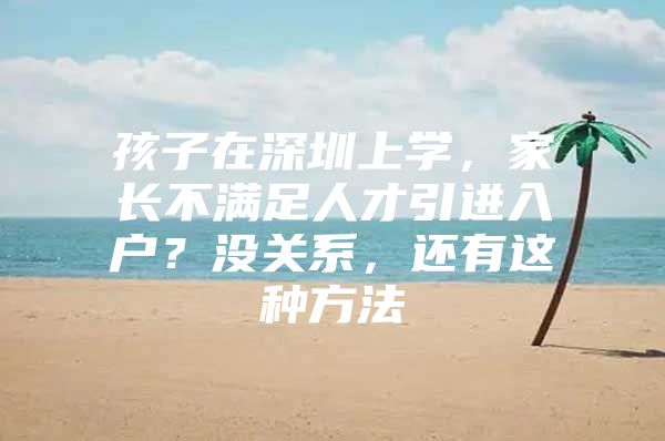 孩子在深圳上学，家长不满足人才引进入户？没关系，还有这种方法